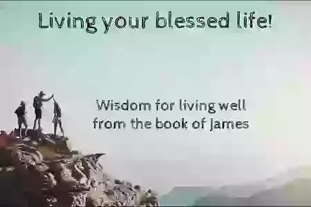 New series: Living your blessed life! Wisdom for living well from the book of James